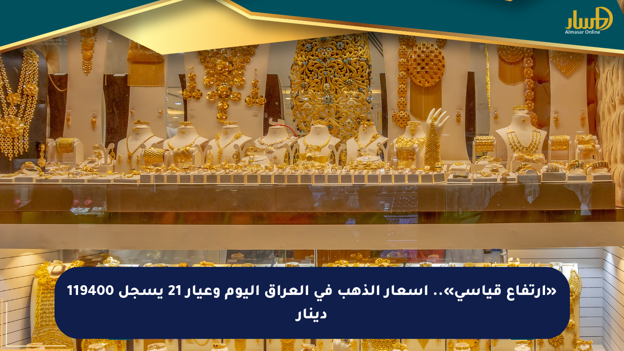 «ارتفاع قياسي».. أسعار الذهب في العراق اليوم وعيار 21 يسجل 119400 دينار